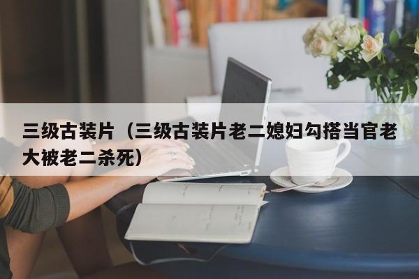 三级古装片（三级古装片老二媳妇勾搭当官老大被老二杀死）