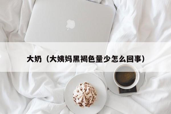 大奶（大姨妈黑褐色量少怎么回事）