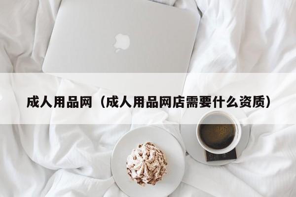 成人用品网（成人用品网店需要什么资质）