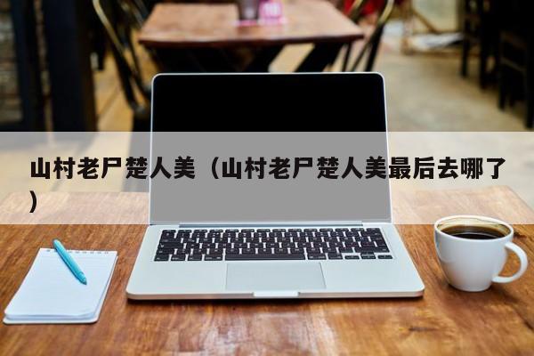 山村老尸楚人美（山村老尸楚人美最后去哪了）