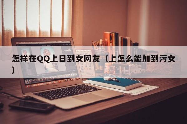 怎样在QQ上日到女网友(上怎么能加到污女)