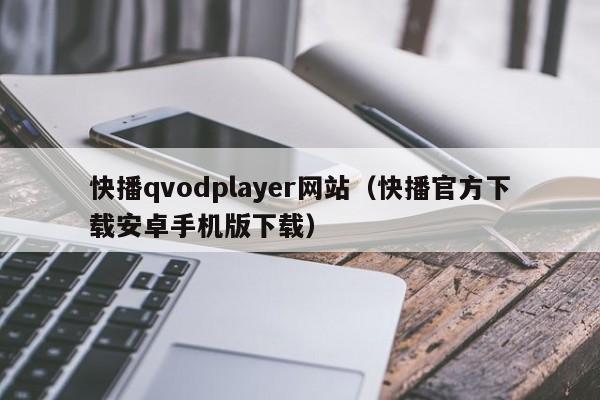 快播qvodplayer网站（快播官方下载安卓手机版下载）