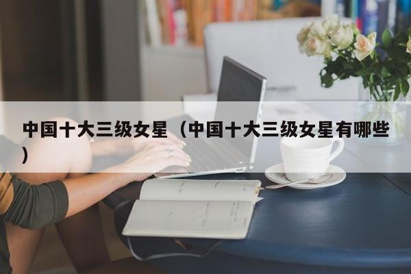中国十大三级女星（中国十大三级女星有哪些）