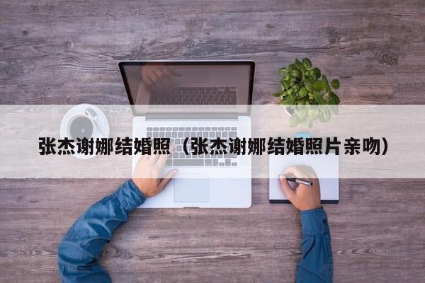 张杰谢娜结婚照（张杰谢娜结婚照片亲吻）