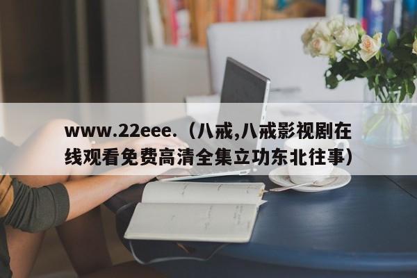 www.22eee.（八戒,八戒影视剧在线观看免费高清全集立功东北往事）