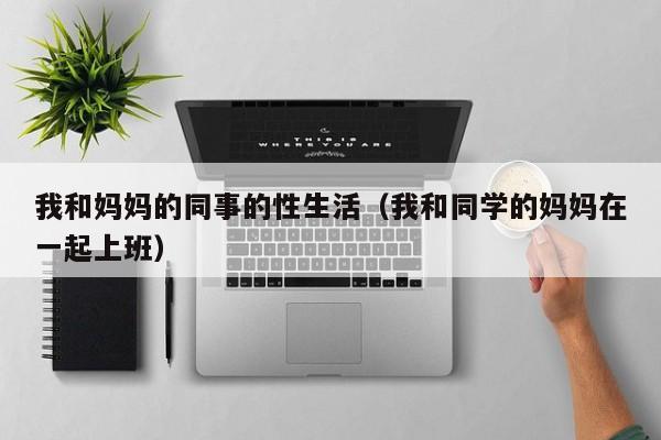 我和妈妈的同事的性生活（我和同学的妈妈在一起上班）