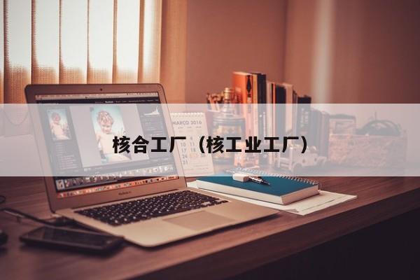 核合工厂（核工业工厂）