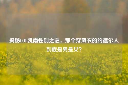 揭秘LOL凯南性别之谜，那个穿风衣的约德尔人到底是男是女？