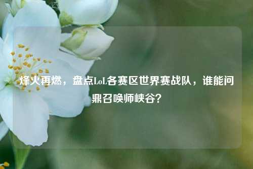 烽火再燃，盘点LoL各赛区世界赛战队，谁能问鼎召唤师峡谷？