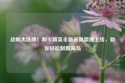 战局大洗牌！和平精英全新道具震撼上线，助你轻松制霸海岛