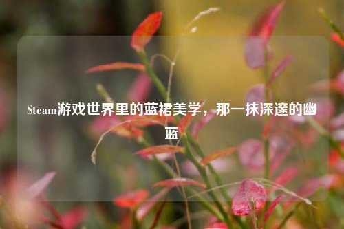 Steam游戏世界里的蓝裙美学，那一抹深邃的幽蓝