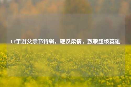 CF手游父亲节特辑，硬汉柔情，致敬超级英雄