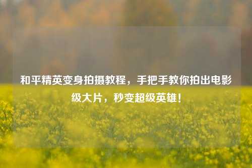 和平精英变身拍摄教程，手把手教你拍出电影级大片，秒变超级英雄！