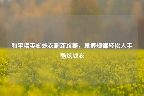 和平精英蜘蛛衣刷新攻略，掌握规律轻松入手酷炫战衣
