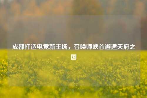 成都打造电竞新主场，召唤师峡谷邂逅天府之国