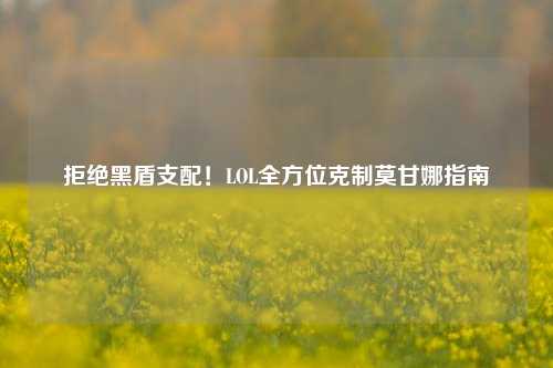 拒绝黑盾支配！LOL全方位克制莫甘娜指南