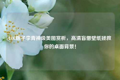 LOL瞎子李青神级美图赏析，高清盲僧壁纸拯救你的桌面背景！