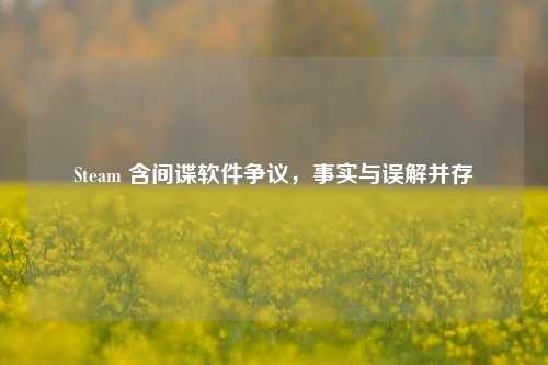 Steam 含间谍软件争议，事实与误解并存