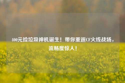400元捡垃圾神机诞生！带你重返CF火线战场，流畅度惊人！