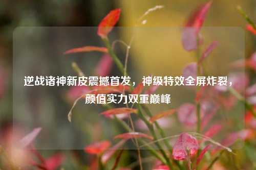 逆战诸神新皮震撼首发，神级特效全屏炸裂，颜值实力双重巅峰