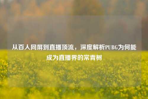 从百人同屏到直播顶流，深度解析PUBG为何能成为直播界的常青树