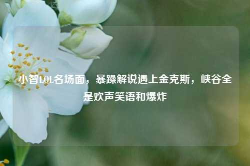 小智LOL名场面，暴躁解说遇上金克斯，峡谷全是欢声笑语和爆炸
