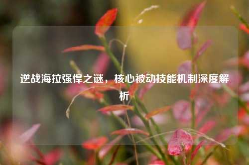 逆战海拉强悍之谜，核心被动技能机制深度解析