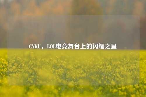 CYKU，LOL电竞舞台上的闪耀之星