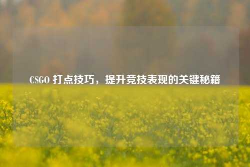 CSGO 打点技巧，提升竞技表现的关键秘籍