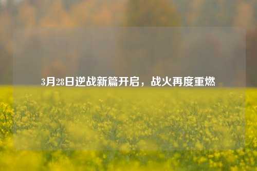 3月28日逆战新篇开启，战火再度重燃