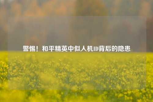 警惕！和平精英中似人机ID背后的隐患