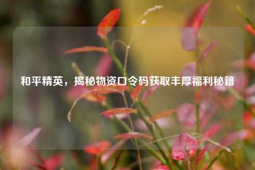 和平精英，揭秘物资口令码获取丰厚福利秘籍