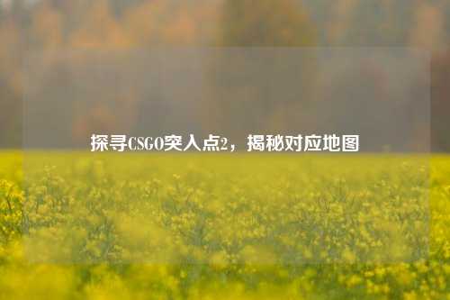探寻CSGO突入点2，揭秘对应地图