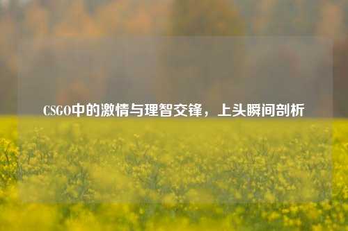 CSGO中的激情与理智交锋，上头瞬间剖析