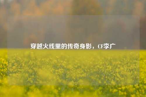 穿越火线里的传奇身影，CF李广