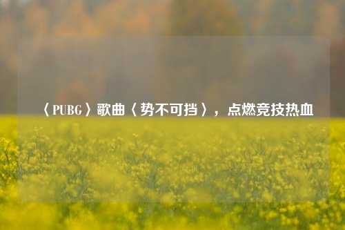 〈PUBG〉歌曲〈势不可挡〉，点燃竞技热血