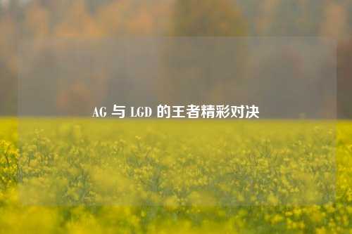 AG 与 LGD 的王者精彩对决