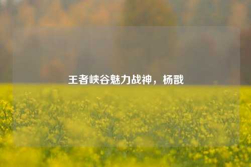 王者峡谷魅力战神，杨戬