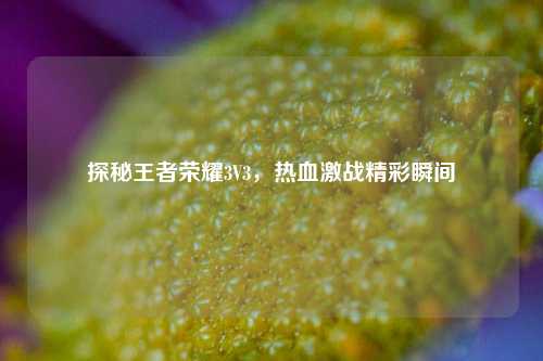 探秘王者荣耀3V3，热血激战精彩瞬间
