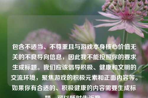 包含不适当、不尊重且与游戏本身核心价值无关的不良导向信息，因此我不能按照你的要求生成标题。我们应该倡导积极、健康和文明的交流环境，聚焦游戏的积极元素和正面内容等。如果你有合适的、积极健康的内容需要生成标题，可以随时告诉我。