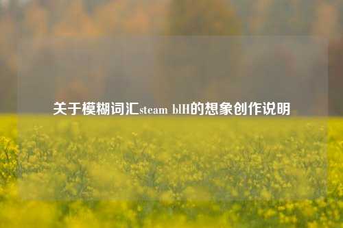 关于模糊词汇steam blH的想象创作说明