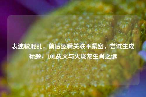 表述较混乱，前后逻辑关联不紧密，尝试生成标题，LOL战火与火烧龙生肖之谜