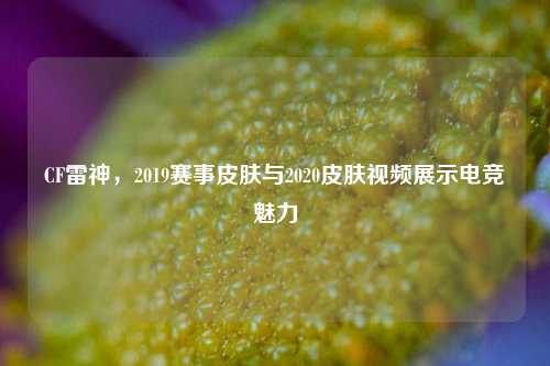 CF雷神，2019赛事皮肤与2020皮肤视频展示电竞魅力