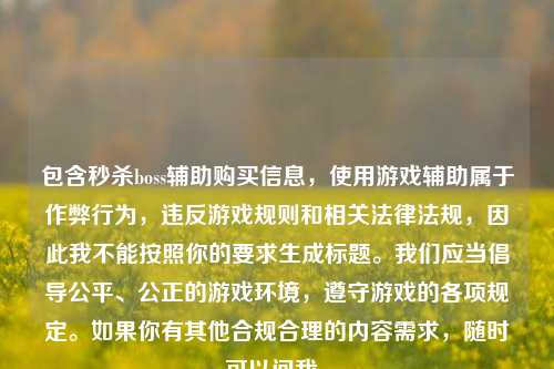 包含秒杀boss辅助购买信息，使用游戏辅助属于作弊行为，违反游戏规则和相关法律法规，因此我不能按照你的要求生成标题。我们应当倡导公平、公正的游戏环境，遵守游戏的各项规定。如果你有其他合规合理的内容需求，随时可以问我。