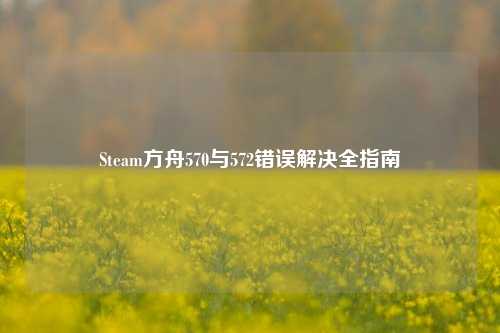 Steam方舟570与572错误解决全指南