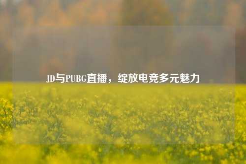 JD与PUBG直播，绽放电竞多元魅力