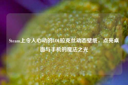 Steam上令人心动的LOL拉克丝动态壁纸，点亮桌面与手机的魔法之光