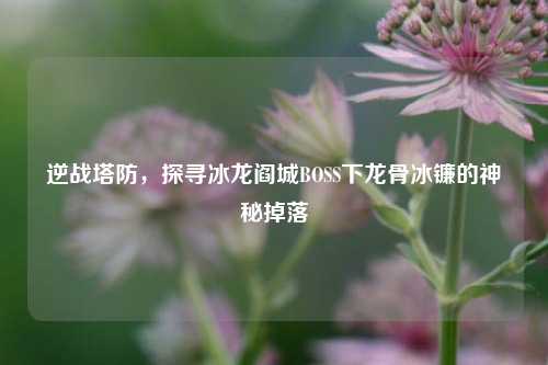 逆战塔防，探寻冰龙阎城BOSS下龙骨冰镰的神秘掉落