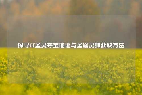 探寻CF圣灵夺宝地址与圣诞灵狐获取方法