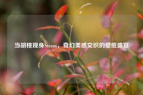 当胡桃现身Steam，奇幻美感交织的壁纸盛宴